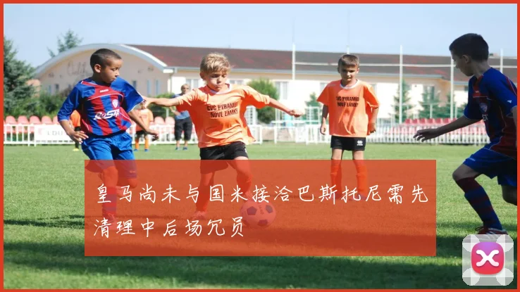 皇马尚未与国米接洽巴斯托尼需先清理中后场冗员