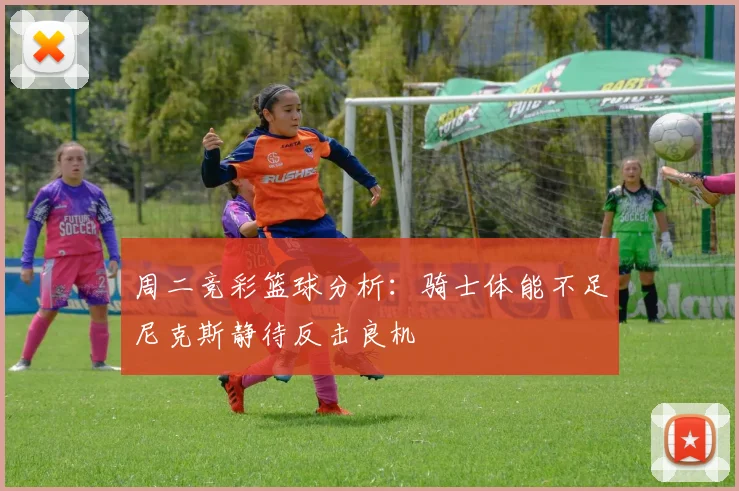 周二竞彩篮球分析：骑士体能不足尼克斯静待反击良机