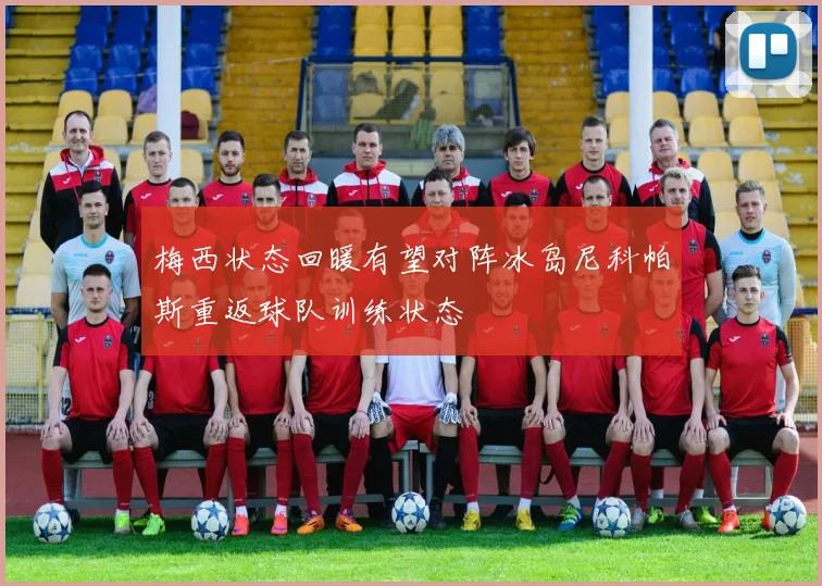 梅西状态回暖有望对阵冰岛尼科帕斯重返球队训练状态
