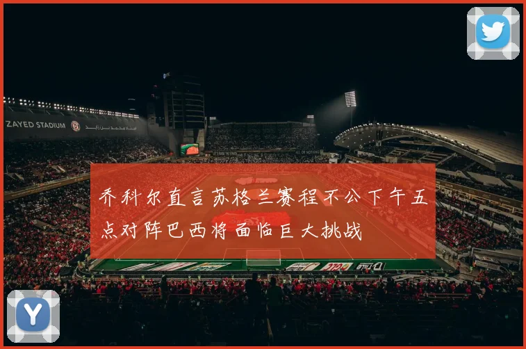 乔科尔直言苏格兰赛程不公下午五点对阵巴西将面临巨大挑战