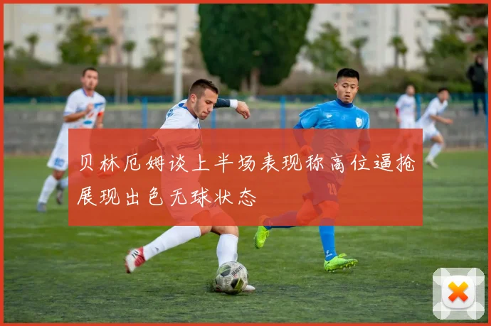 贝林厄姆谈上半场表现称高位逼抢展现出色无球状态